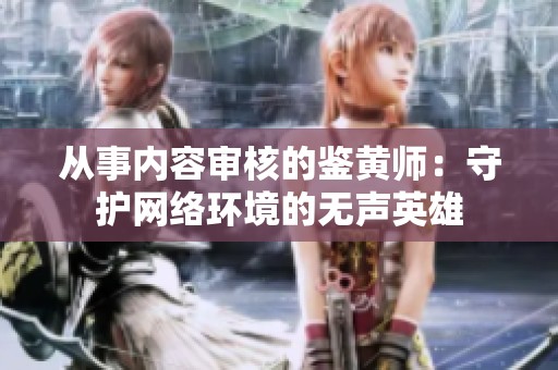 从事内容审核的鉴黄师：守护网络环境的无声英雄