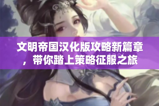 文明帝国汉化版攻略新篇章，带你踏上策略征服之旅