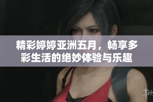 精彩婷婷亚洲五月，畅享多彩生活的绝妙体验与乐趣