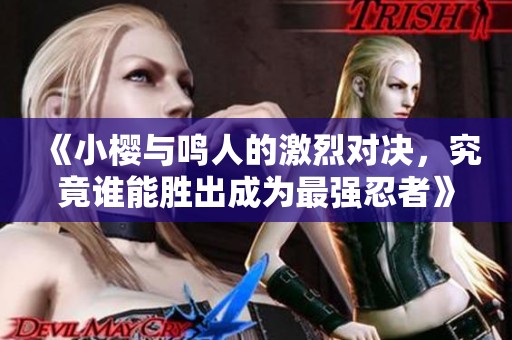 《小樱与鸣人的激烈对决，究竟谁能胜出成为最强忍者》