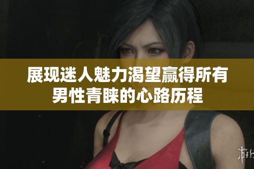 展现迷人魅力渴望赢得所有男性青睐的心路历程
