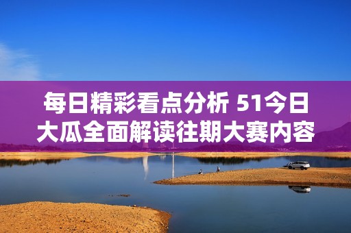 每日精彩看点分析 51今日大瓜全面解读往期大赛内容