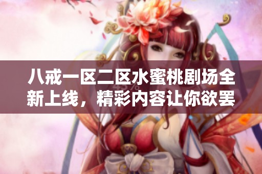 八戒一区二区水蜜桃剧场全新上线，精彩内容让你欲罢不能不容错过