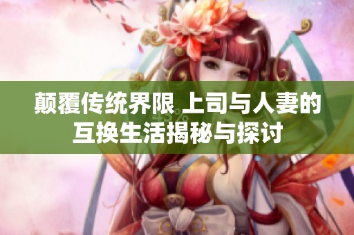 颠覆传统界限 上司与人妻的互换生活揭秘与探讨