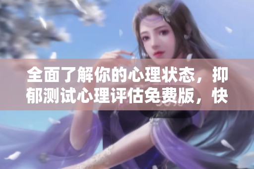 全面了解你的心理状态，抑郁测试心理评估免费版，快来体验吧