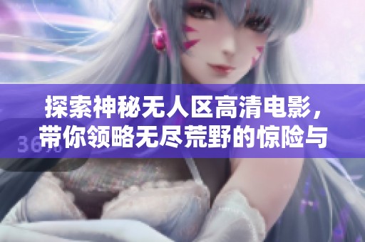 探索神秘无人区高清电影，带你领略无尽荒野的惊险与美丽
