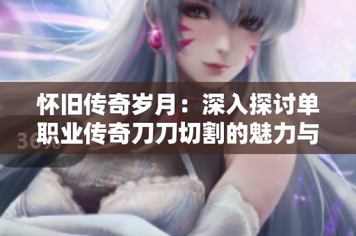 怀旧传奇岁月：深入探讨单职业传奇刀刀切割的魅力与影响