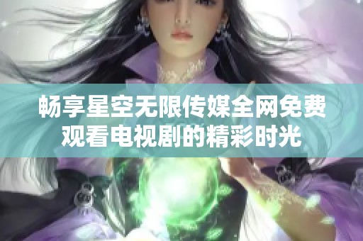 畅享星空无限传媒全网免费观看电视剧的精彩时光