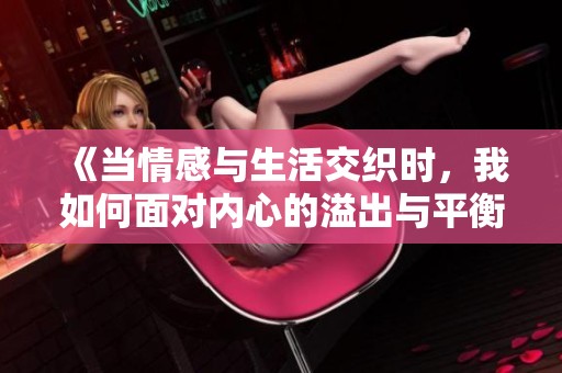 《当情感与生活交织时，我如何面对内心的溢出与平衡》