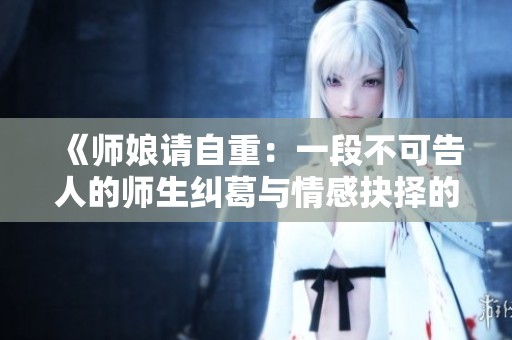 《师娘请自重：一段不可告人的师生纠葛与情感抉择的故事》