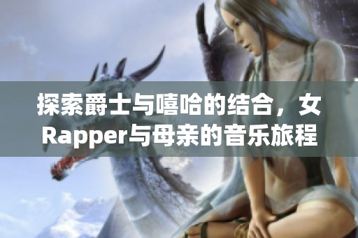 探索爵士与嘻哈的结合，女Rapper与母亲的音乐旅程与生活故事