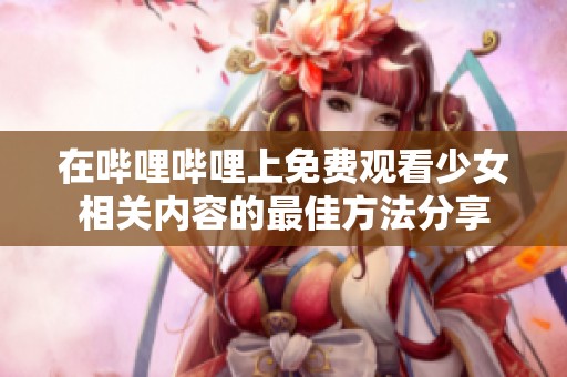 在哔哩哔哩上免费观看少女相关内容的最佳方法分享