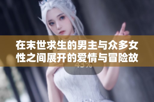 在末世求生的男主与众多女性之间展开的爱情与冒险故事