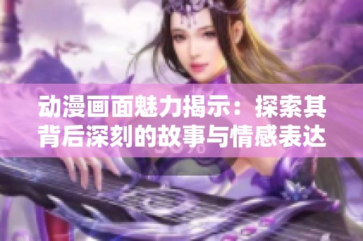 动漫画面魅力揭示：探索其背后深刻的故事与情感表达
