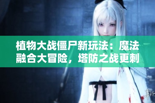 植物大战僵尸新玩法：魔法融合大冒险，塔防之战更刺激！