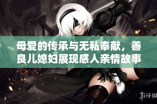 母爱的传承与无私奉献，善良儿媳妇展现感人亲情故事