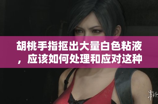 胡桃手指抠出大量白色粘液，应该如何处理和应对这种情况