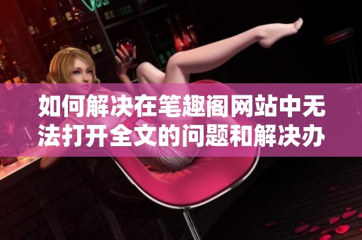 如何解决在笔趣阁网站中无法打开全文的问题和解决办法分享