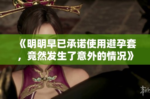 《明明早已承诺使用避孕套，竟然发生了意外的情况》