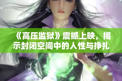 《高压监狱》震撼上映，揭示封闭空间中的人性与挣扎的真实故事