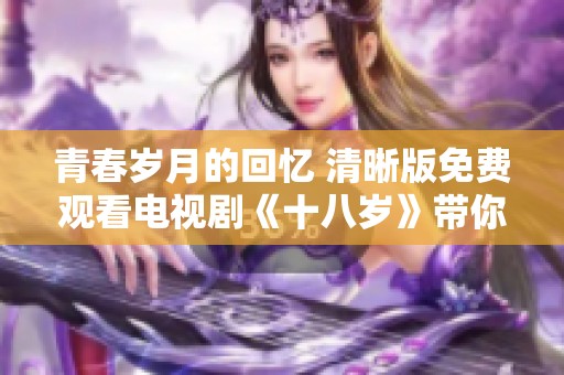 青春岁月的回忆 清晰版免费观看电视剧《十八岁》带你重温快乐时光