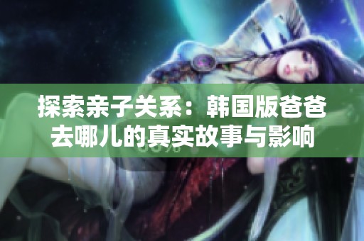 探索亲子关系：韩国版爸爸去哪儿的真实故事与影响