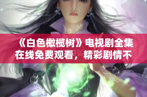 《白色橄榄树》电视剧全集在线免费观看，精彩剧情不容错过！