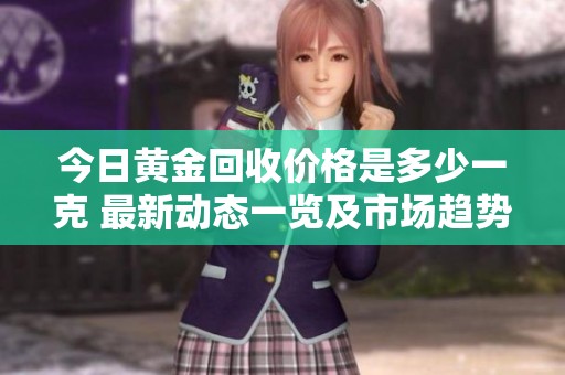 今日黄金回收价格是多少一克 最新动态一览及市场趋势解读