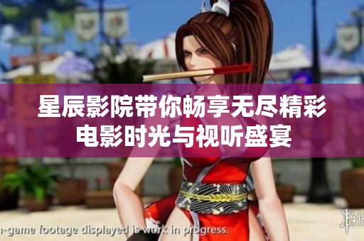 星辰影院带你畅享无尽精彩电影时光与视听盛宴