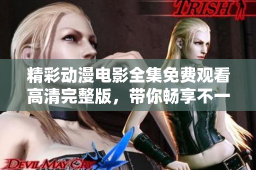 精彩动漫电影全集免费观看高清完整版，带你畅享不一样的动画世界
