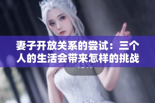妻子开放关系的尝试：三个人的生活会带来怎样的挑战与机遇