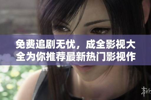 免费追剧无忧，成全影视大全为你推荐最新热门影视作品