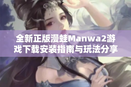 全新正版漫蛙Manwa2游戏下载安装指南与玩法分享