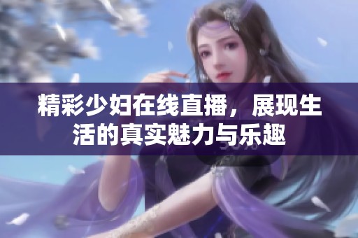 精彩少妇在线直播，展现生活的真实魅力与乐趣