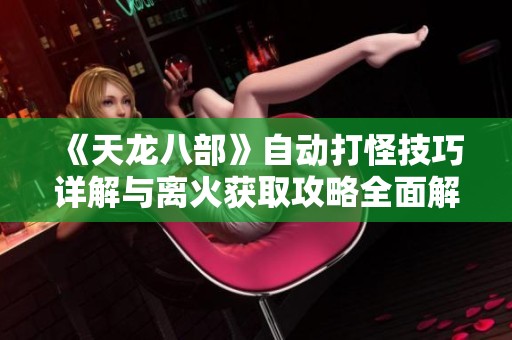《天龙八部》自动打怪技巧详解与离火获取攻略全面解析