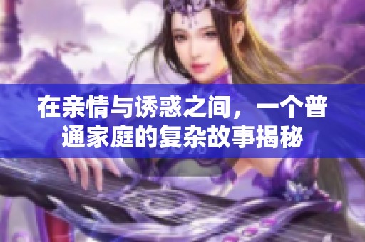 在亲情与诱惑之间，一个普通家庭的复杂故事揭秘