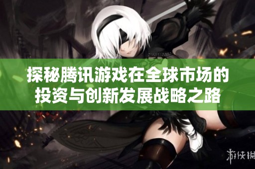 探秘腾讯游戏在全球市场的投资与创新发展战略之路