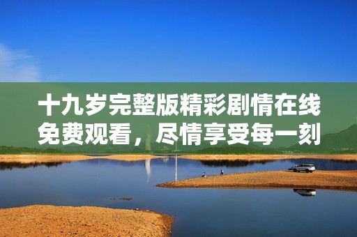 十九岁完整版精彩剧情在线免费观看，尽情享受每一刻精彩内容