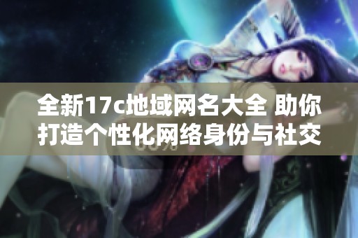 全新17c地域网名大全 助你打造个性化网络身份与社交魅力
