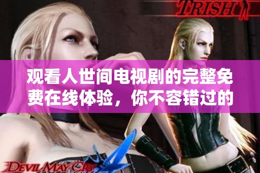 观看人世间电视剧的完整免费在线体验，你不容错过的精彩故事