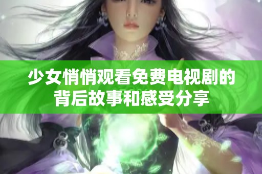 少女悄悄观看免费电视剧的背后故事和感受分享