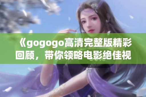 《gogogo高清完整版精彩回顾，带你领略电影绝佳视听享受》