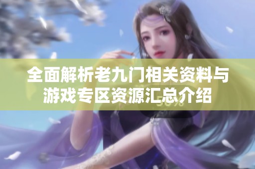 全面解析老九门相关资料与游戏专区资源汇总介绍