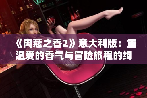 《肉蔻之香2》意大利版：重温爱的香气与冒险旅程的绚丽篇章