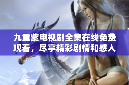 九重紫电视剧全集在线免费观看，尽享精彩剧情和感人时刻