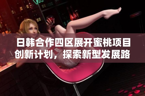 日韩合作四区展开蜜桃项目创新计划，探索新型发展路径