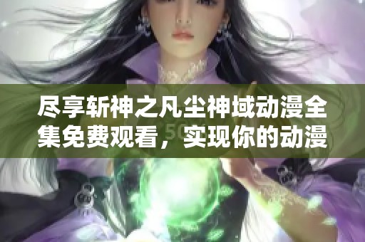 尽享斩神之凡尘神域动漫全集免费观看，实现你的动漫梦想与追逐之旅