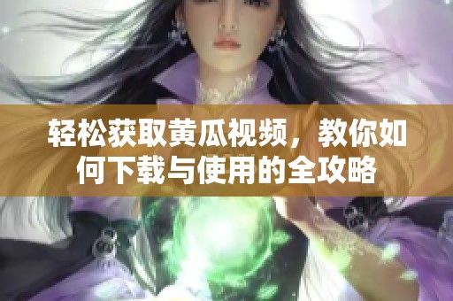 轻松获取黄瓜视频，教你如何下载与使用的全攻略