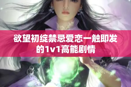 欲望初绽禁忌爱恋一触即发的1v1高能剧情