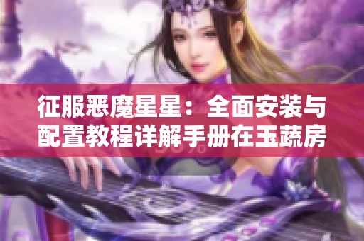 征服恶魔星星：全面安装与配置教程详解手册在玉蔬房手游网